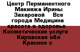 Центр Перманентного Макияжа Ирины Захаровой. - Все города Медицина, красота и здоровье » Косметические услуги   . Кировская обл.,Красное с.